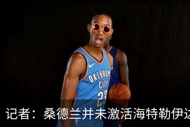 记者：桑德兰并未激活海特勒伊达的2300万欧买断条款，打算压价